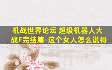 机战世界论坛 超级机器人大战F完结篇-这个女人怎么说得